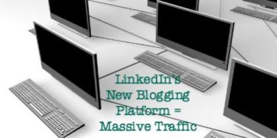 LinkedIn’s New Blogging Platform = Massive Traffic";